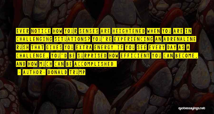 Donald Trump Quotes: Ever Notice How Your Senses Are Heightened When You Are In Challenging Situations? You're Experiencing An Adrenaline Rush That Gives