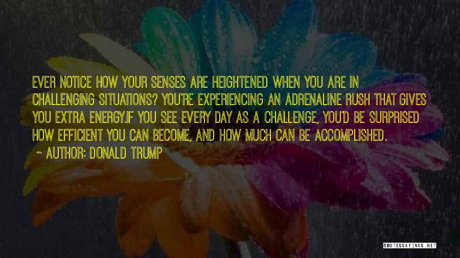 Donald Trump Quotes: Ever Notice How Your Senses Are Heightened When You Are In Challenging Situations? You're Experiencing An Adrenaline Rush That Gives