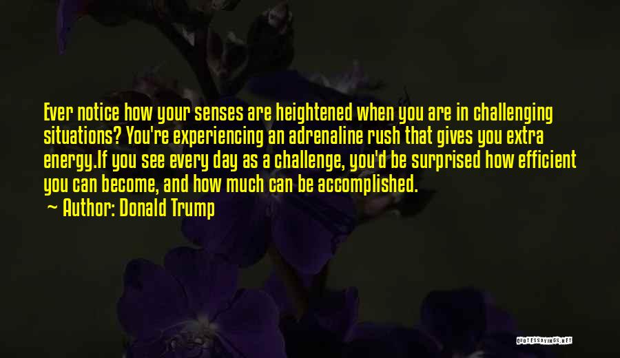 Donald Trump Quotes: Ever Notice How Your Senses Are Heightened When You Are In Challenging Situations? You're Experiencing An Adrenaline Rush That Gives