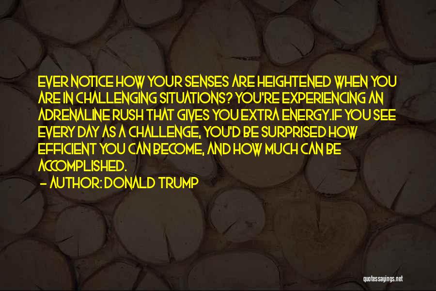 Donald Trump Quotes: Ever Notice How Your Senses Are Heightened When You Are In Challenging Situations? You're Experiencing An Adrenaline Rush That Gives