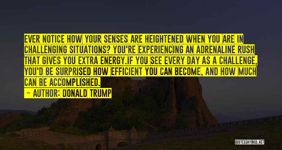 Donald Trump Quotes: Ever Notice How Your Senses Are Heightened When You Are In Challenging Situations? You're Experiencing An Adrenaline Rush That Gives