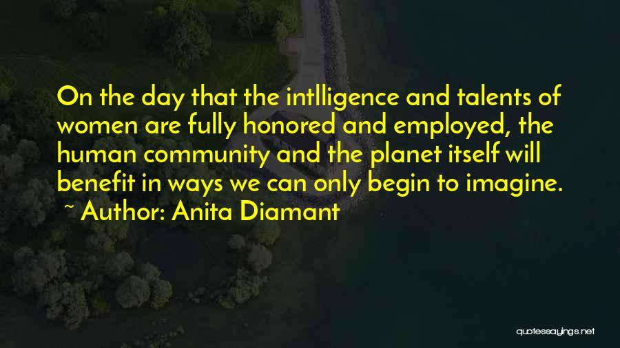 Anita Diamant Quotes: On The Day That The Intlligence And Talents Of Women Are Fully Honored And Employed, The Human Community And The