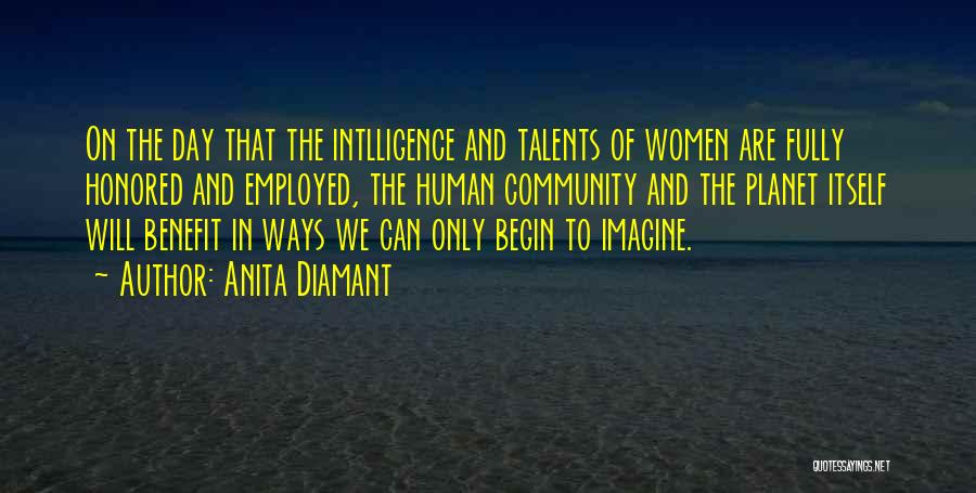 Anita Diamant Quotes: On The Day That The Intlligence And Talents Of Women Are Fully Honored And Employed, The Human Community And The