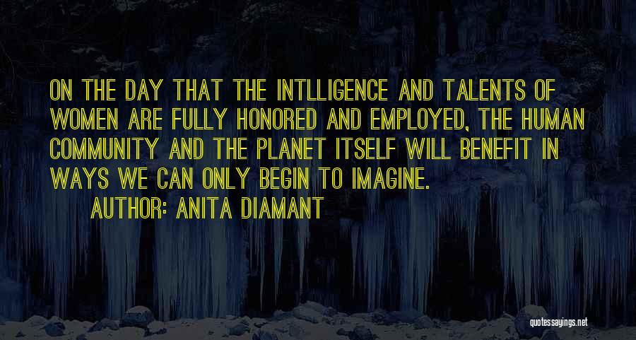 Anita Diamant Quotes: On The Day That The Intlligence And Talents Of Women Are Fully Honored And Employed, The Human Community And The