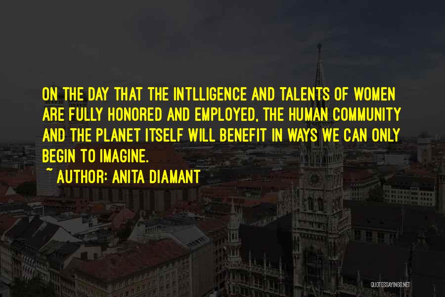 Anita Diamant Quotes: On The Day That The Intlligence And Talents Of Women Are Fully Honored And Employed, The Human Community And The