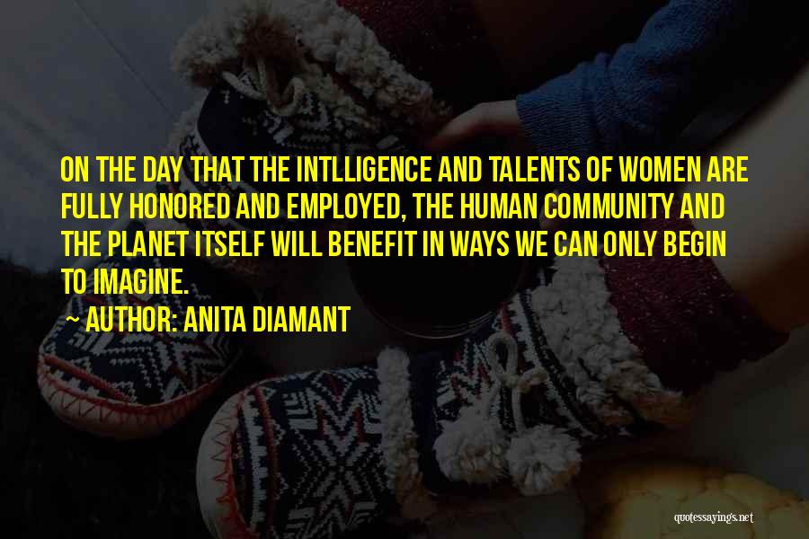 Anita Diamant Quotes: On The Day That The Intlligence And Talents Of Women Are Fully Honored And Employed, The Human Community And The