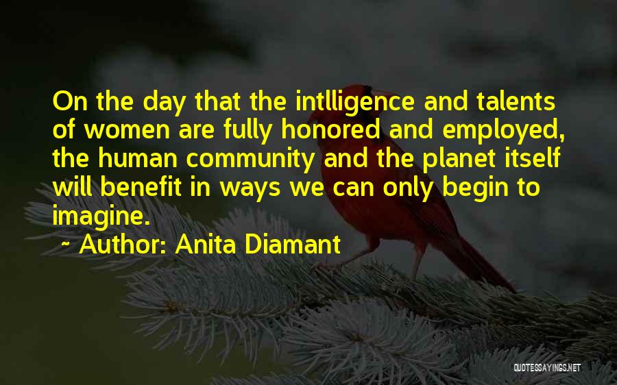 Anita Diamant Quotes: On The Day That The Intlligence And Talents Of Women Are Fully Honored And Employed, The Human Community And The