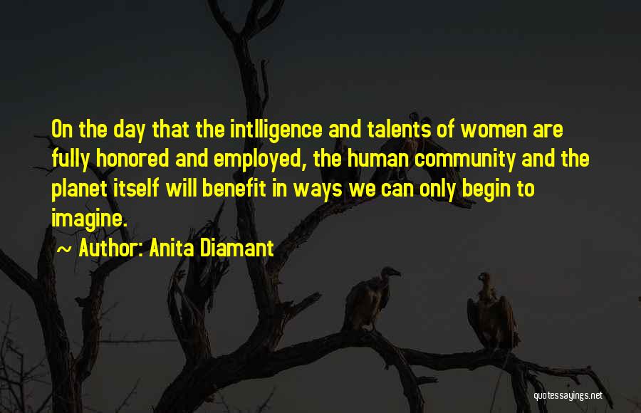 Anita Diamant Quotes: On The Day That The Intlligence And Talents Of Women Are Fully Honored And Employed, The Human Community And The