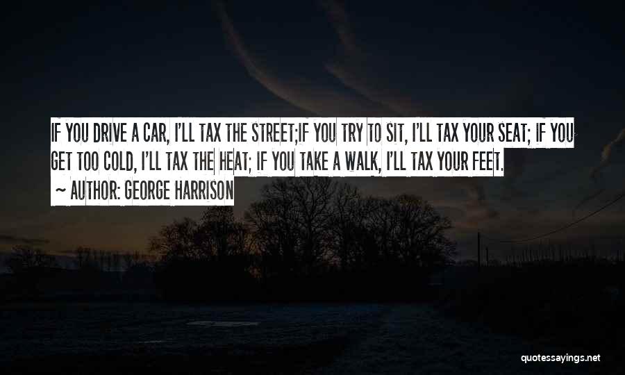 George Harrison Quotes: If You Drive A Car, I'll Tax The Street;if You Try To Sit, I'll Tax Your Seat; If You Get