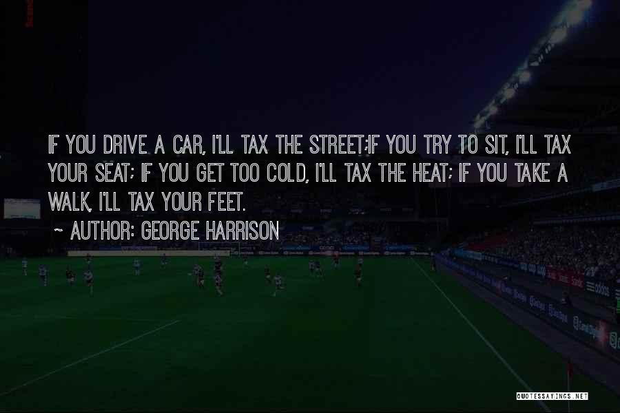 George Harrison Quotes: If You Drive A Car, I'll Tax The Street;if You Try To Sit, I'll Tax Your Seat; If You Get