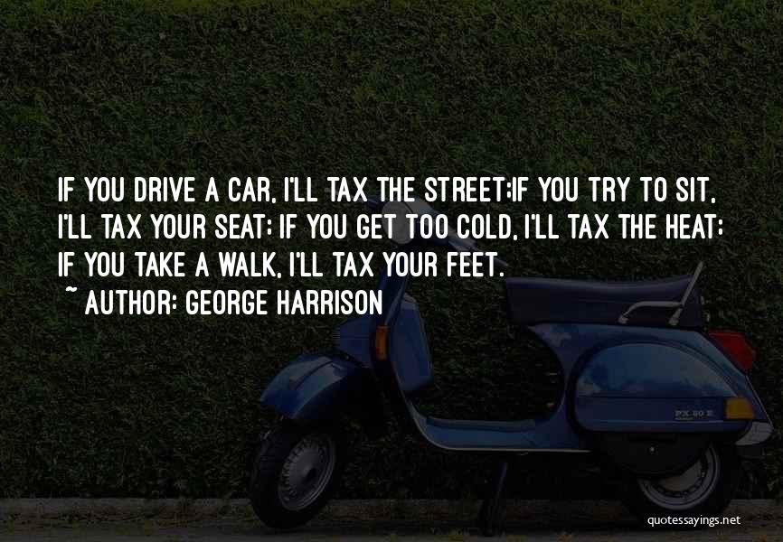 George Harrison Quotes: If You Drive A Car, I'll Tax The Street;if You Try To Sit, I'll Tax Your Seat; If You Get