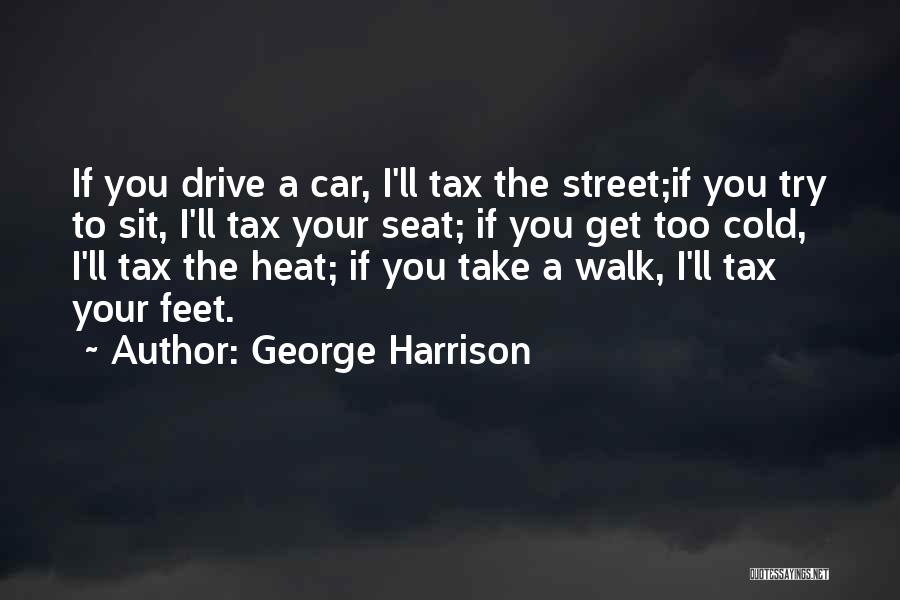 George Harrison Quotes: If You Drive A Car, I'll Tax The Street;if You Try To Sit, I'll Tax Your Seat; If You Get