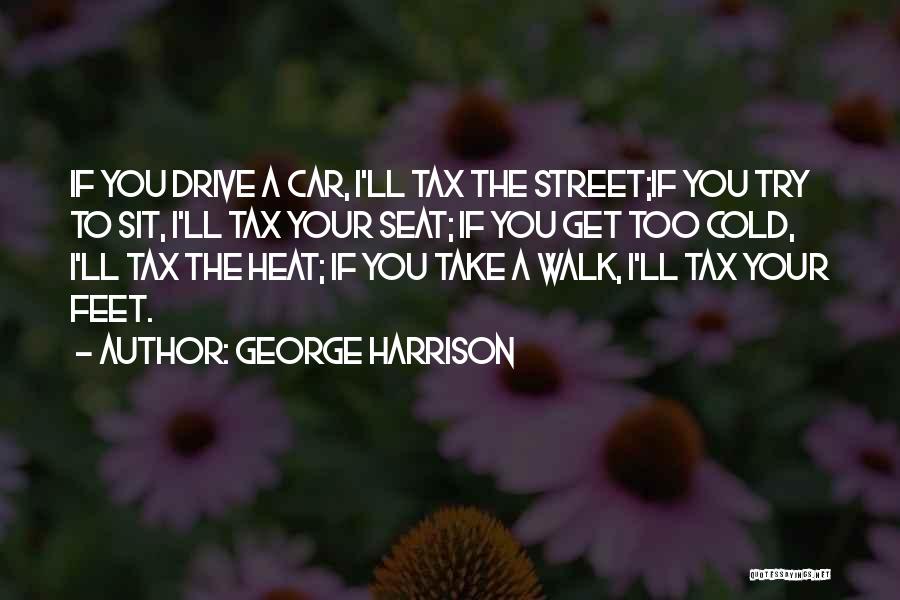 George Harrison Quotes: If You Drive A Car, I'll Tax The Street;if You Try To Sit, I'll Tax Your Seat; If You Get