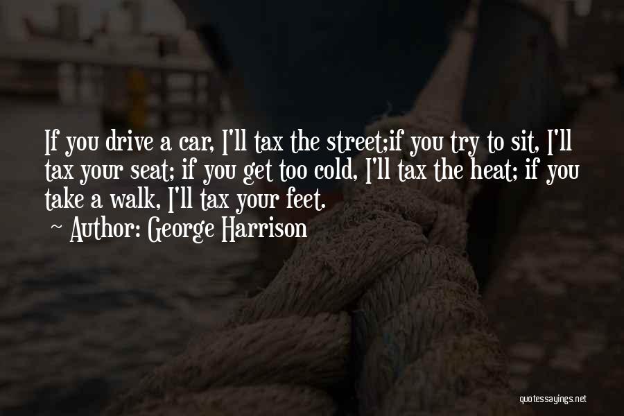 George Harrison Quotes: If You Drive A Car, I'll Tax The Street;if You Try To Sit, I'll Tax Your Seat; If You Get