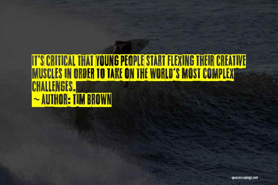 Tim Brown Quotes: It's Critical That Young People Start Flexing Their Creative Muscles In Order To Take On The World's Most Complex Challenges.