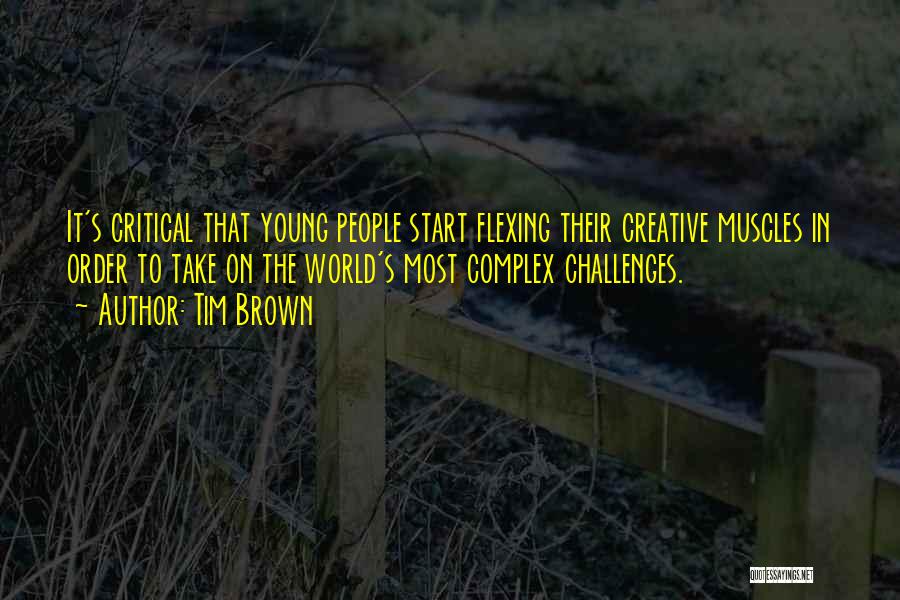 Tim Brown Quotes: It's Critical That Young People Start Flexing Their Creative Muscles In Order To Take On The World's Most Complex Challenges.