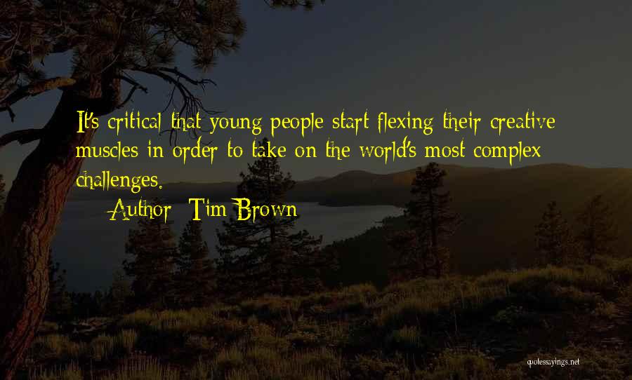 Tim Brown Quotes: It's Critical That Young People Start Flexing Their Creative Muscles In Order To Take On The World's Most Complex Challenges.