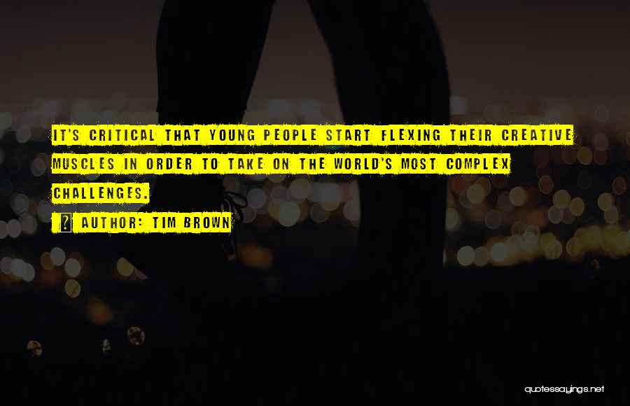 Tim Brown Quotes: It's Critical That Young People Start Flexing Their Creative Muscles In Order To Take On The World's Most Complex Challenges.