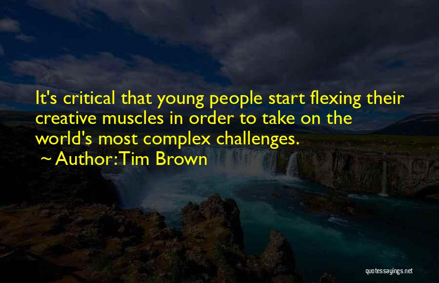 Tim Brown Quotes: It's Critical That Young People Start Flexing Their Creative Muscles In Order To Take On The World's Most Complex Challenges.