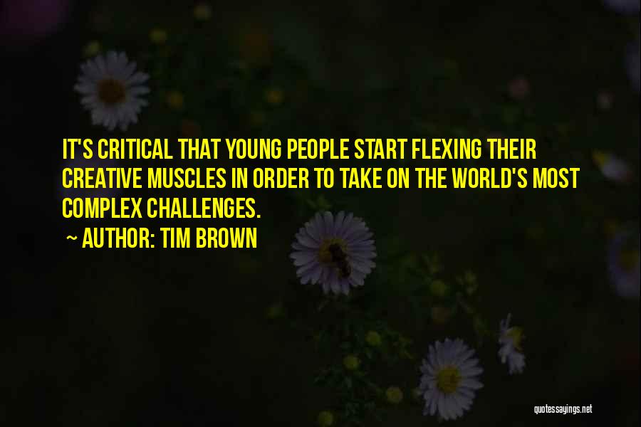 Tim Brown Quotes: It's Critical That Young People Start Flexing Their Creative Muscles In Order To Take On The World's Most Complex Challenges.