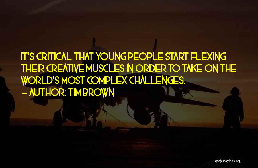 Tim Brown Quotes: It's Critical That Young People Start Flexing Their Creative Muscles In Order To Take On The World's Most Complex Challenges.