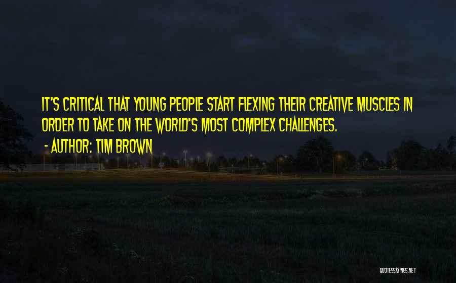 Tim Brown Quotes: It's Critical That Young People Start Flexing Their Creative Muscles In Order To Take On The World's Most Complex Challenges.