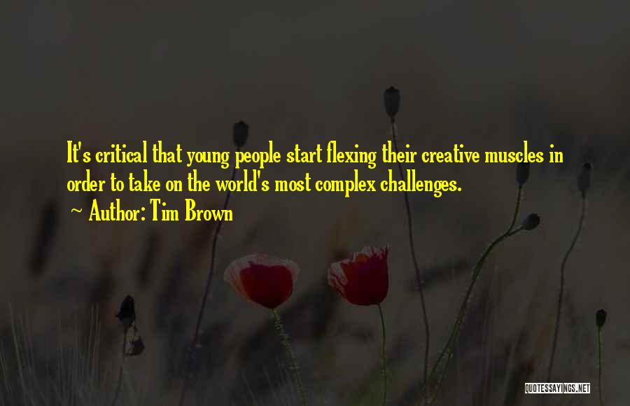 Tim Brown Quotes: It's Critical That Young People Start Flexing Their Creative Muscles In Order To Take On The World's Most Complex Challenges.