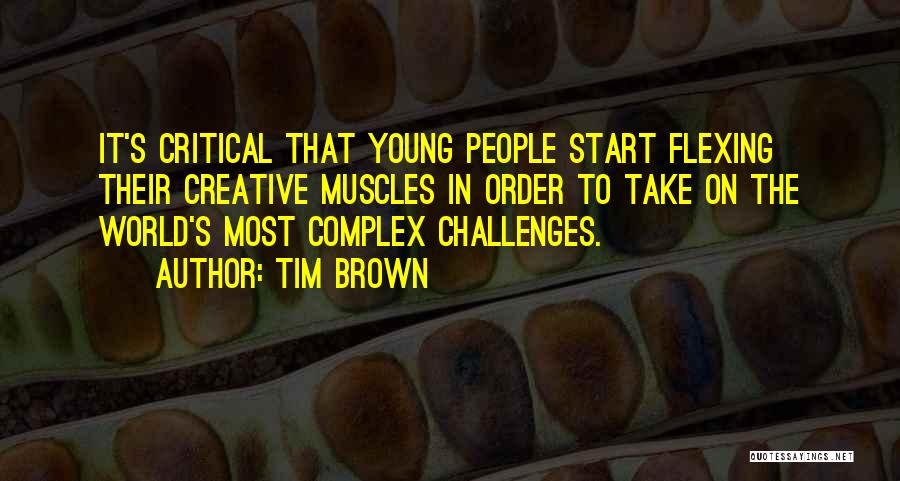 Tim Brown Quotes: It's Critical That Young People Start Flexing Their Creative Muscles In Order To Take On The World's Most Complex Challenges.