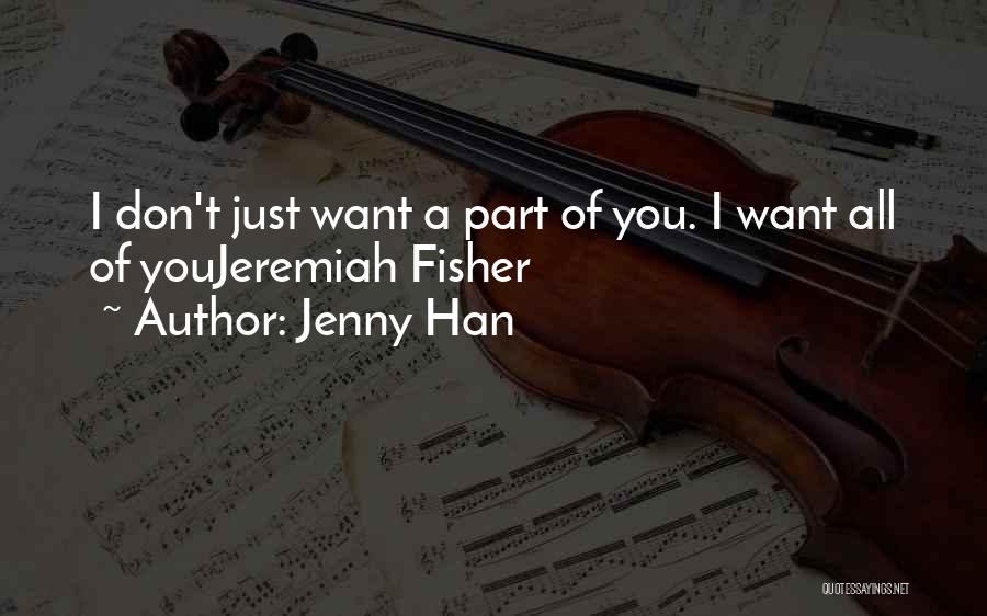 Jenny Han Quotes: I Don't Just Want A Part Of You. I Want All Of Youjeremiah Fisher