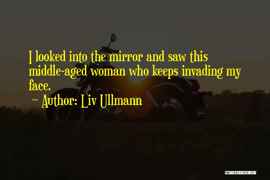 Liv Ullmann Quotes: I Looked Into The Mirror And Saw This Middle-aged Woman Who Keeps Invading My Face.