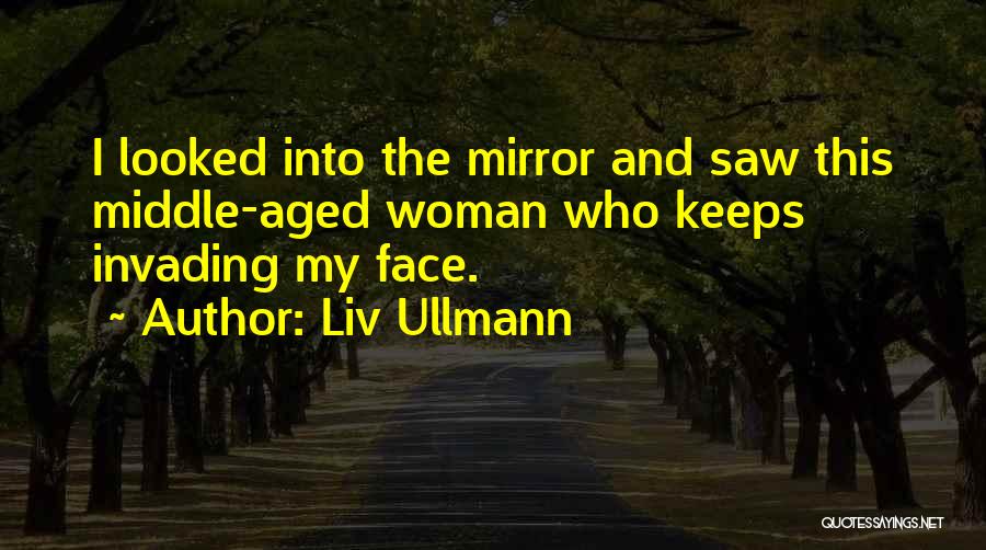 Liv Ullmann Quotes: I Looked Into The Mirror And Saw This Middle-aged Woman Who Keeps Invading My Face.