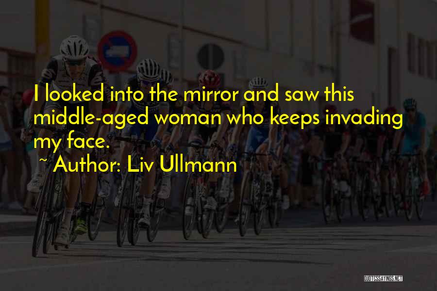 Liv Ullmann Quotes: I Looked Into The Mirror And Saw This Middle-aged Woman Who Keeps Invading My Face.