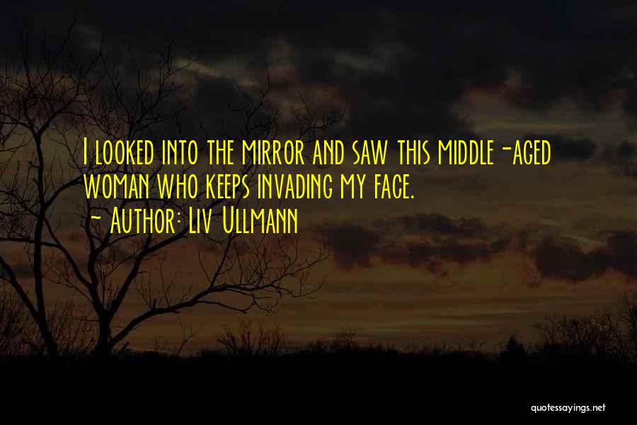 Liv Ullmann Quotes: I Looked Into The Mirror And Saw This Middle-aged Woman Who Keeps Invading My Face.