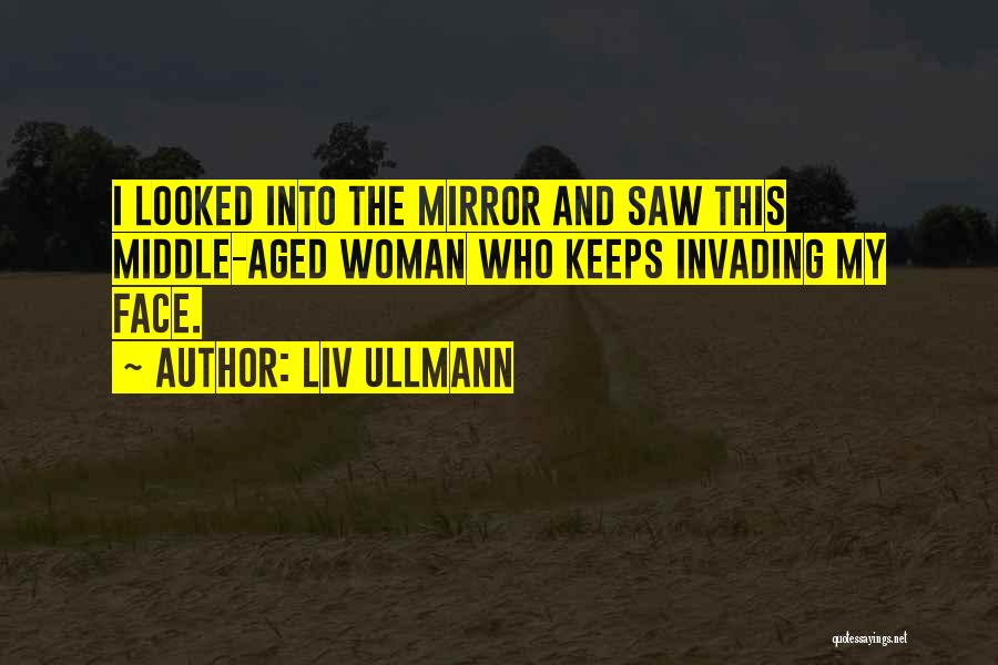 Liv Ullmann Quotes: I Looked Into The Mirror And Saw This Middle-aged Woman Who Keeps Invading My Face.