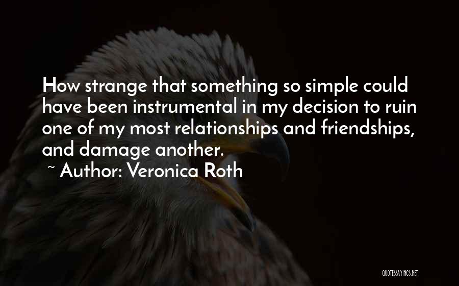 Veronica Roth Quotes: How Strange That Something So Simple Could Have Been Instrumental In My Decision To Ruin One Of My Most Relationships