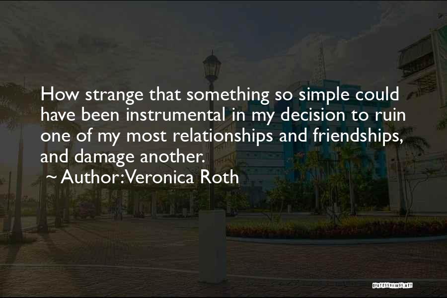 Veronica Roth Quotes: How Strange That Something So Simple Could Have Been Instrumental In My Decision To Ruin One Of My Most Relationships