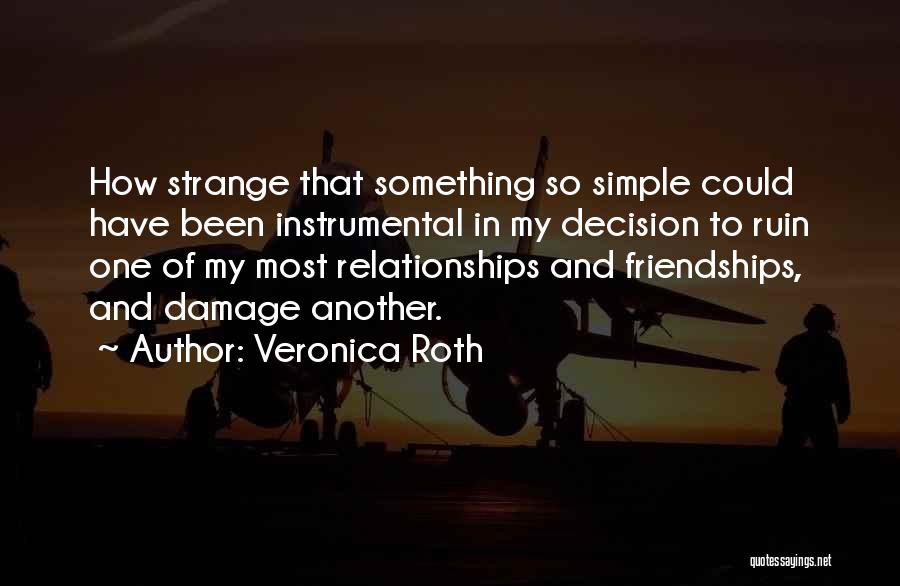 Veronica Roth Quotes: How Strange That Something So Simple Could Have Been Instrumental In My Decision To Ruin One Of My Most Relationships