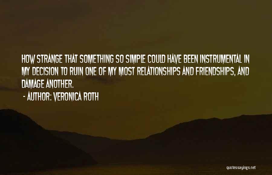 Veronica Roth Quotes: How Strange That Something So Simple Could Have Been Instrumental In My Decision To Ruin One Of My Most Relationships