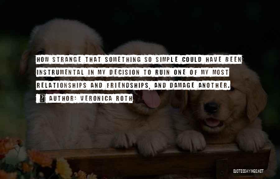 Veronica Roth Quotes: How Strange That Something So Simple Could Have Been Instrumental In My Decision To Ruin One Of My Most Relationships