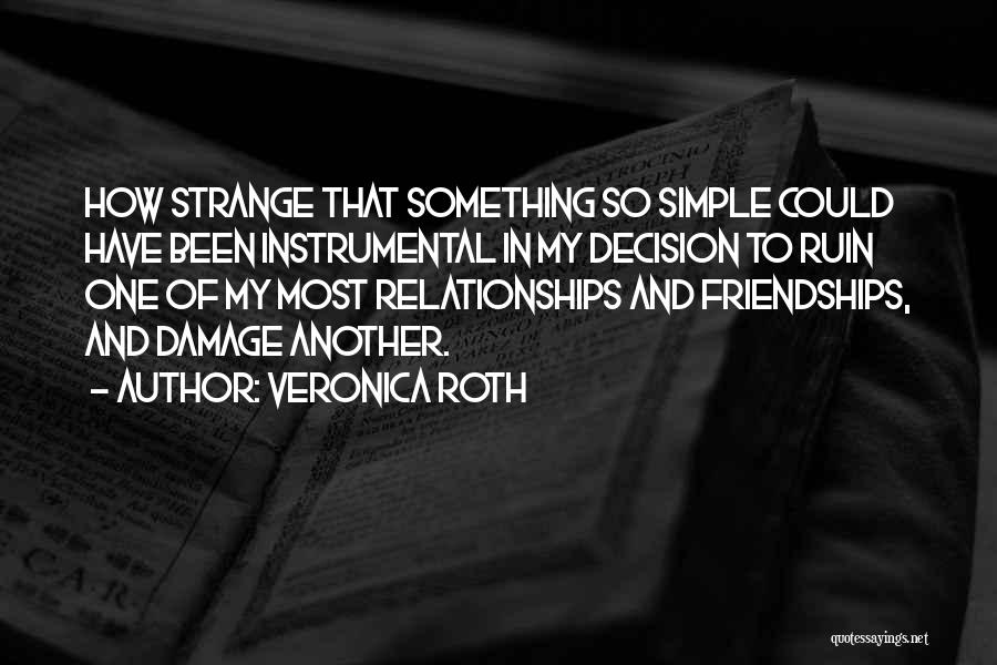 Veronica Roth Quotes: How Strange That Something So Simple Could Have Been Instrumental In My Decision To Ruin One Of My Most Relationships