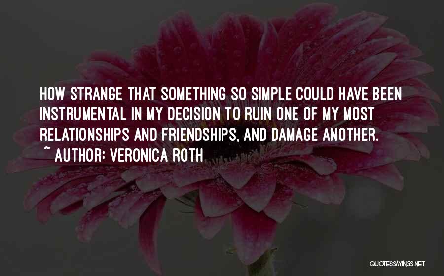 Veronica Roth Quotes: How Strange That Something So Simple Could Have Been Instrumental In My Decision To Ruin One Of My Most Relationships