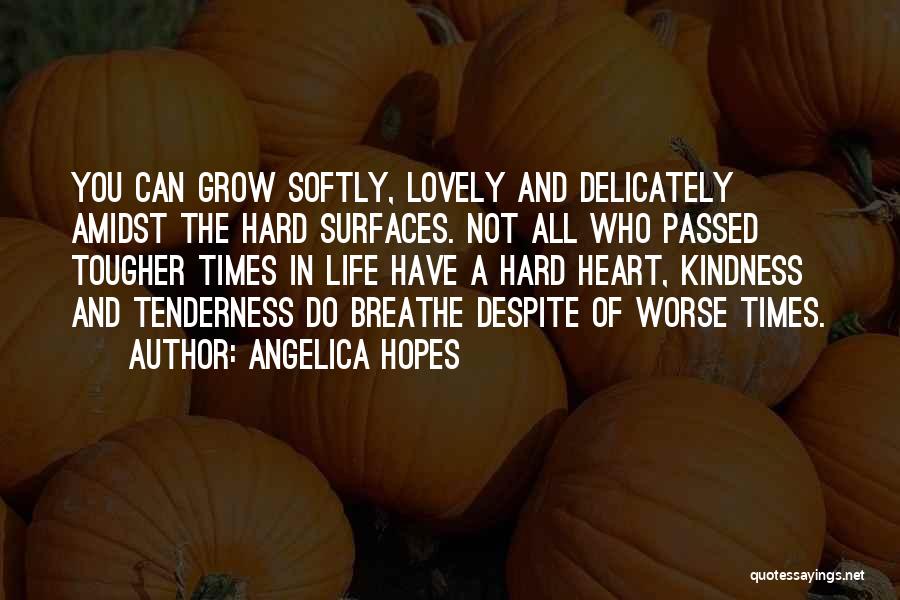 Angelica Hopes Quotes: You Can Grow Softly, Lovely And Delicately Amidst The Hard Surfaces. Not All Who Passed Tougher Times In Life Have