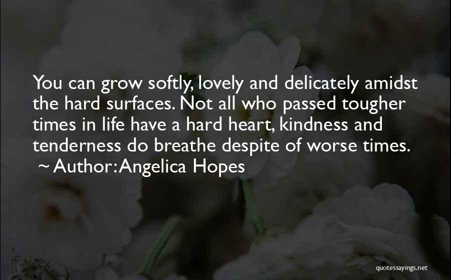 Angelica Hopes Quotes: You Can Grow Softly, Lovely And Delicately Amidst The Hard Surfaces. Not All Who Passed Tougher Times In Life Have