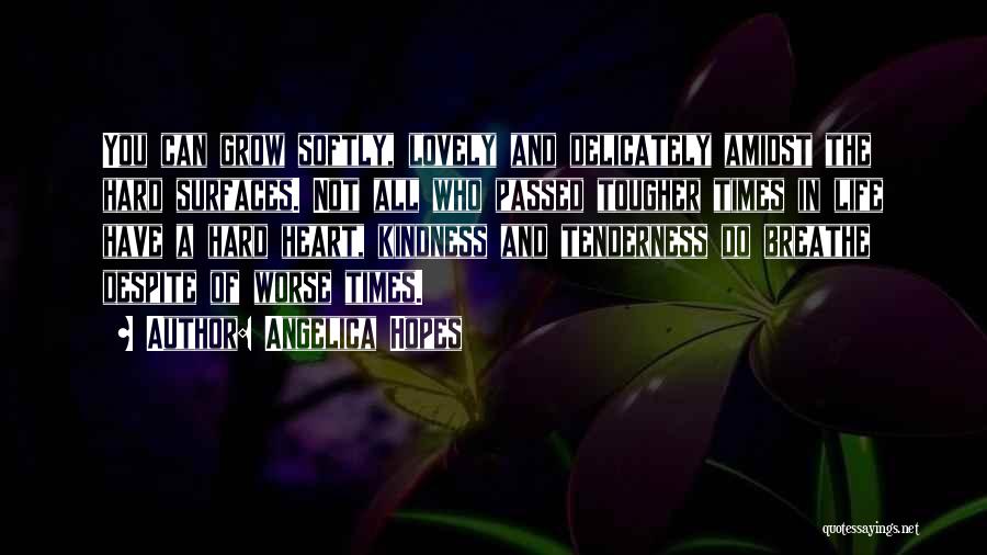 Angelica Hopes Quotes: You Can Grow Softly, Lovely And Delicately Amidst The Hard Surfaces. Not All Who Passed Tougher Times In Life Have