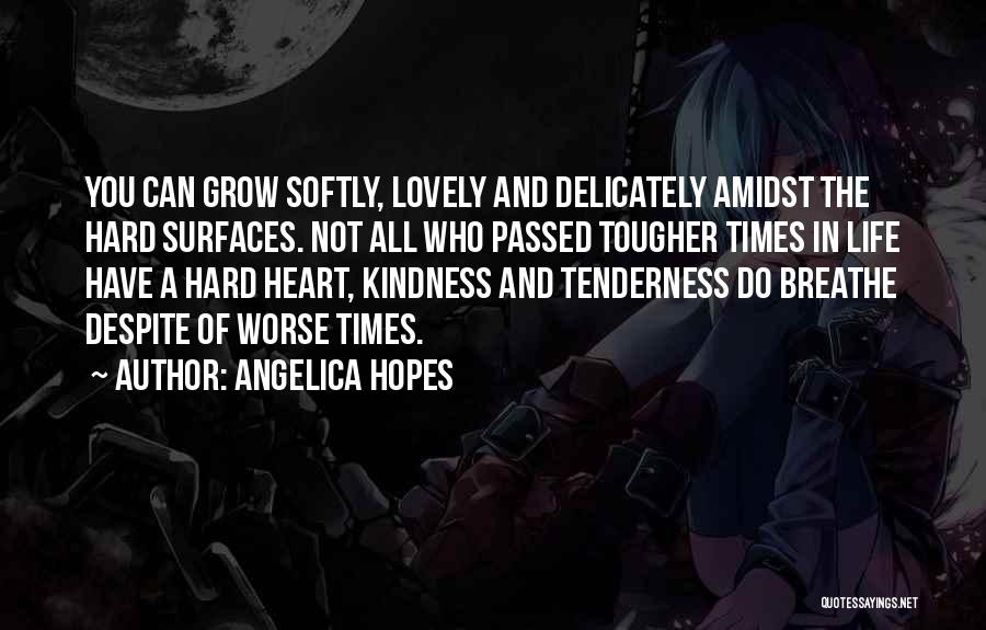 Angelica Hopes Quotes: You Can Grow Softly, Lovely And Delicately Amidst The Hard Surfaces. Not All Who Passed Tougher Times In Life Have
