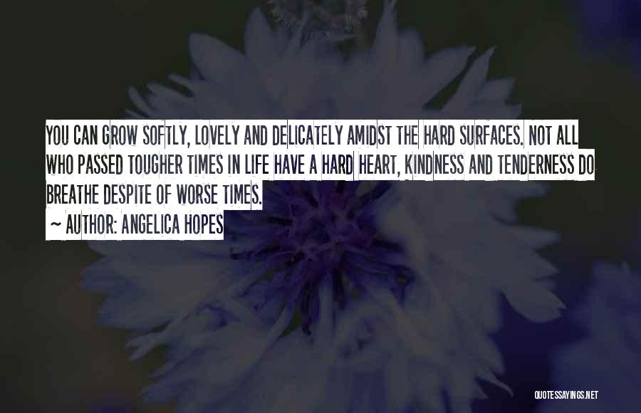 Angelica Hopes Quotes: You Can Grow Softly, Lovely And Delicately Amidst The Hard Surfaces. Not All Who Passed Tougher Times In Life Have