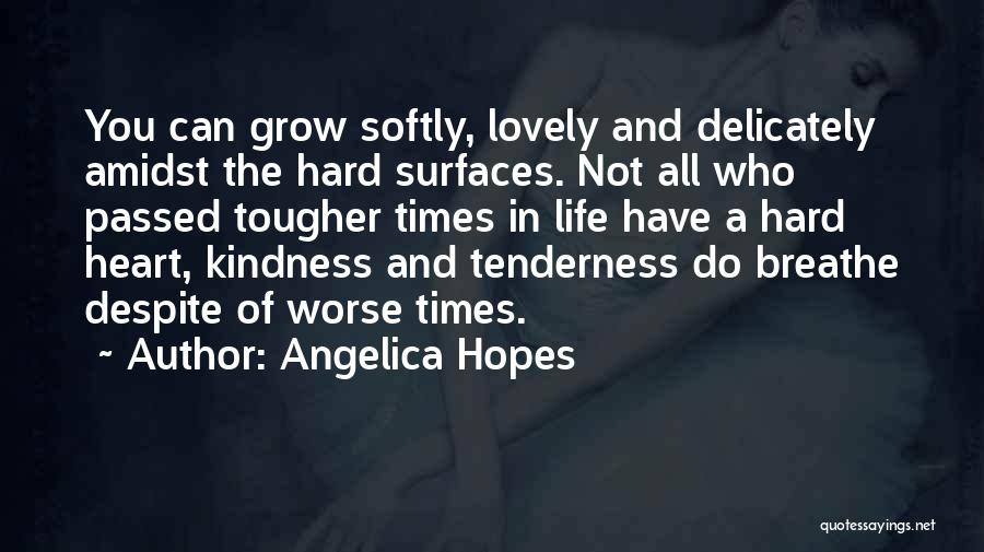 Angelica Hopes Quotes: You Can Grow Softly, Lovely And Delicately Amidst The Hard Surfaces. Not All Who Passed Tougher Times In Life Have