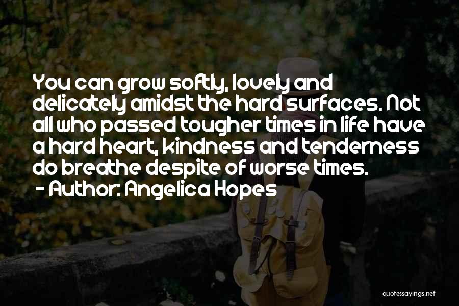Angelica Hopes Quotes: You Can Grow Softly, Lovely And Delicately Amidst The Hard Surfaces. Not All Who Passed Tougher Times In Life Have