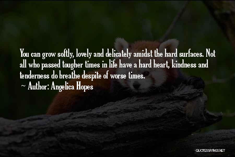 Angelica Hopes Quotes: You Can Grow Softly, Lovely And Delicately Amidst The Hard Surfaces. Not All Who Passed Tougher Times In Life Have