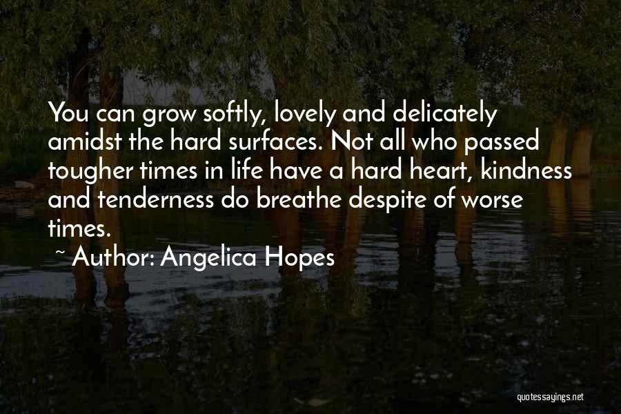 Angelica Hopes Quotes: You Can Grow Softly, Lovely And Delicately Amidst The Hard Surfaces. Not All Who Passed Tougher Times In Life Have